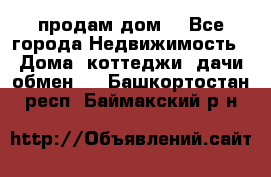 продам дом. - Все города Недвижимость » Дома, коттеджи, дачи обмен   . Башкортостан респ.,Баймакский р-н